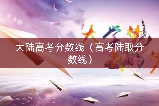 大陆高考分数线（高考陆取分数线）