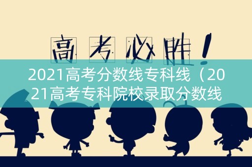 2021高考分数线专科线（2021高考专科院校录取分数线）
