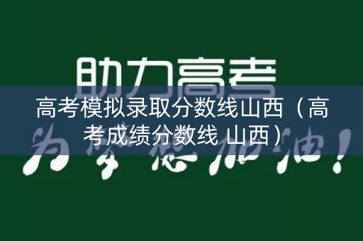 高考模拟录取分数线山西（高考成绩分数线 山西）