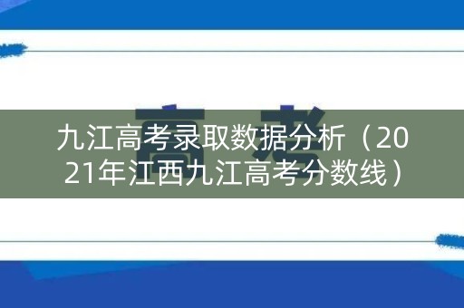 九江高考录取数据分析（2021年江西九江高考分数线）