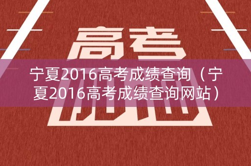 宁夏2016高考成绩查询（宁夏2016高考成绩查询网站）