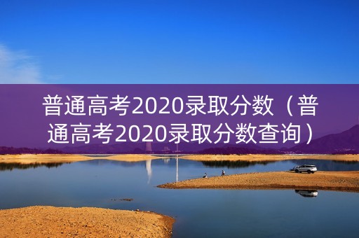 普通高考2020录取分数（普通高考2020录取分数查询）
