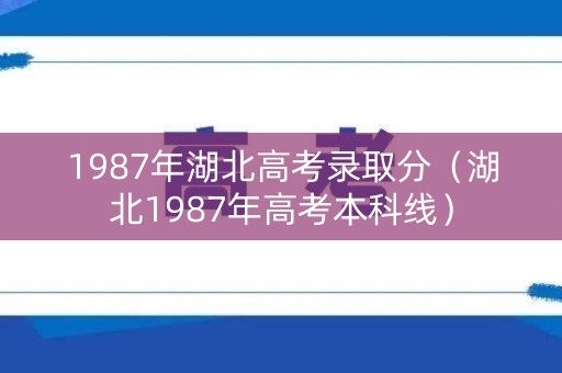 1987年湖北高考录取分（湖北1987年高考本科线）