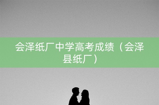 会泽纸厂中学高考成绩（会泽县纸厂）