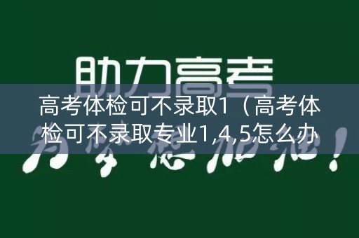 高考体检可不录取1（高考体检可不录取专业1,4,5怎么办）
