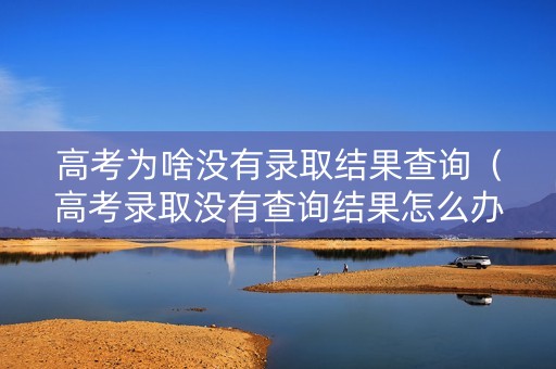 高考为啥没有录取结果查询（高考录取没有查询结果怎么办）