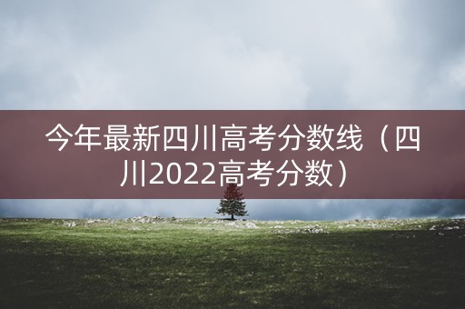 今年最新四川高考分数线（四川2022高考分数）