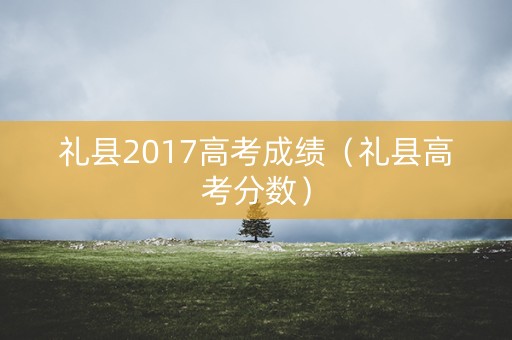 礼县2017高考成绩（礼县高考分数）
