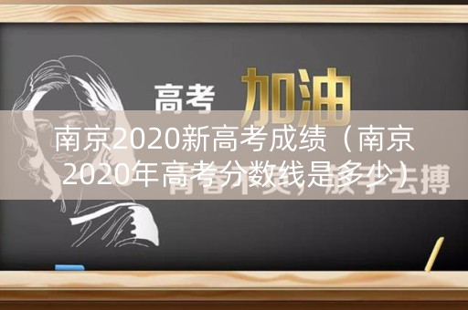 南京2020新高考成绩（南京2020年高考分数线是多少）