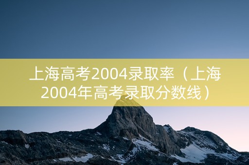 上海高考2004录取率（上海2004年高考录取分数线）