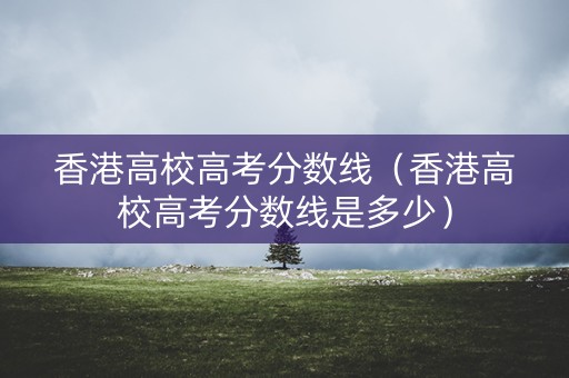 香港高校高考分数线（香港高校高考分数线是多少）