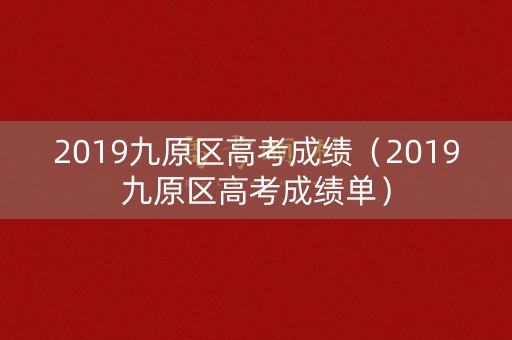 2019九原区高考成绩（2019九原区高考成绩单）