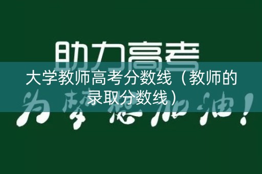 大学教师高考分数线（教师的录取分数线）