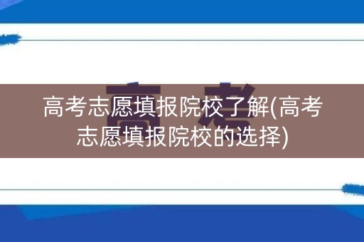 高考志愿填报院校了解(高考志愿填报院校的选择)