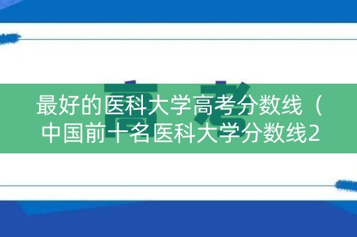 最好的医科大学高考分数线（中国前十名医科大学分数线2020）