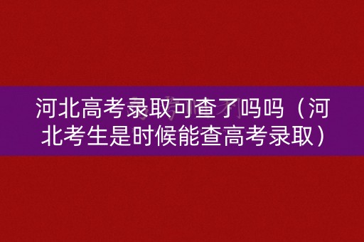 河北高考录取可查了吗吗（河北考生是时候能查高考录取）