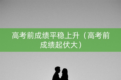 高考前成绩平稳上升（高考前成绩起伏大）
