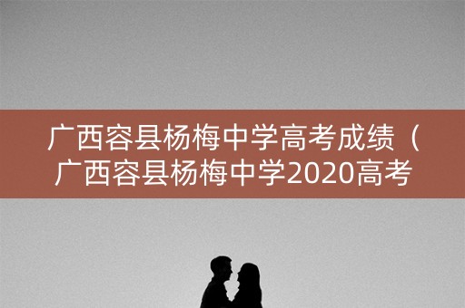 广西容县杨梅中学高考成绩（广西容县杨梅中学2020高考一本人数）