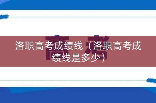 洛职高考成绩线（洛职高考成绩线是多少）