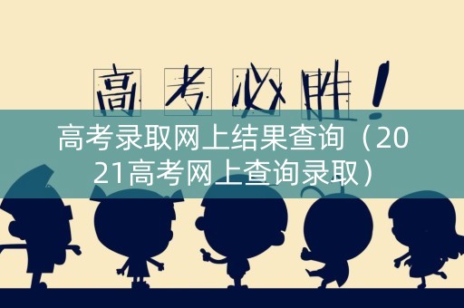 高考录取网上结果查询（2021高考网上查询录取）