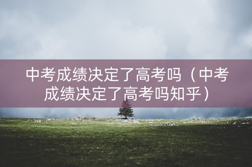 中考成绩决定了高考吗（中考成绩决定了高考吗知乎）