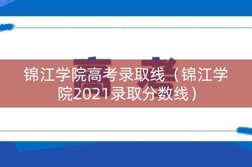锦江学院高考录取线（锦江学院2021录取分数线）