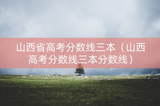 山西省高考分数线三本（山西高考分数线三本分数线）