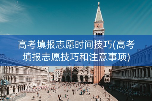 高考填报志愿时间技巧(高考填报志愿技巧和注意事项) 高考填报志愿时间技巧(高考填报志愿技巧和注意事项)
