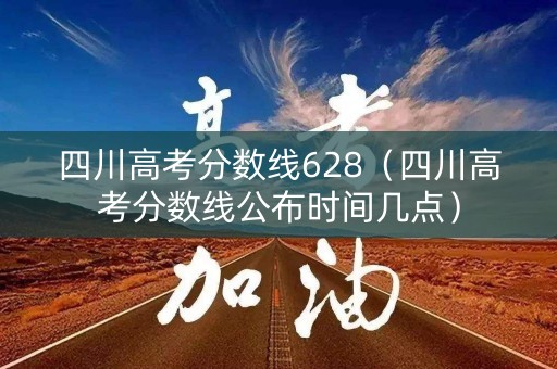 四川高考分数线628（四川高考分数线公布时间几点）