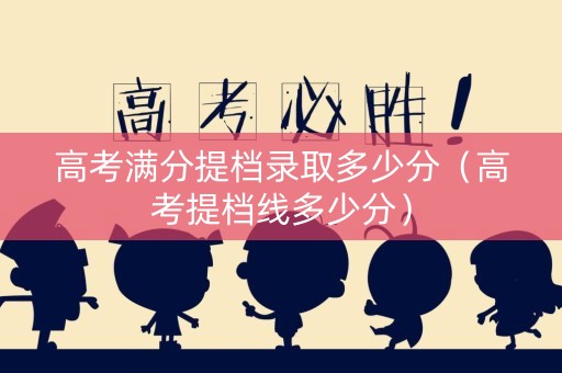 高考满分提档录取多少分（高考提档线多少分）