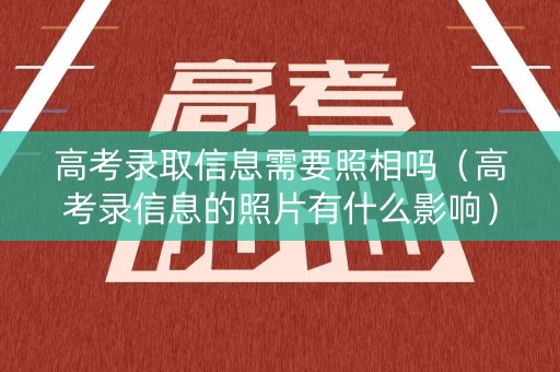 高考录取信息需要照相吗（高考录信息的照片有什么影响）