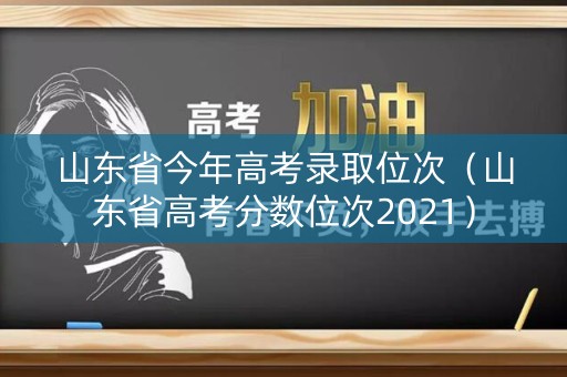 山东省今年高考录取位次（山东省高考分数位次2021）
