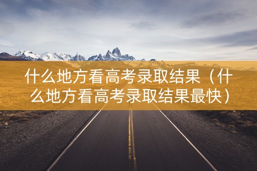 什么地方看高考录取结果（什么地方看高考录取结果最快）