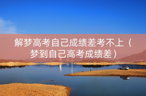 解梦高考自己成绩差考不上（梦到自己高考成绩差）