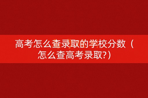 高考怎么查录取的学校分数（怎么查高考录取?）