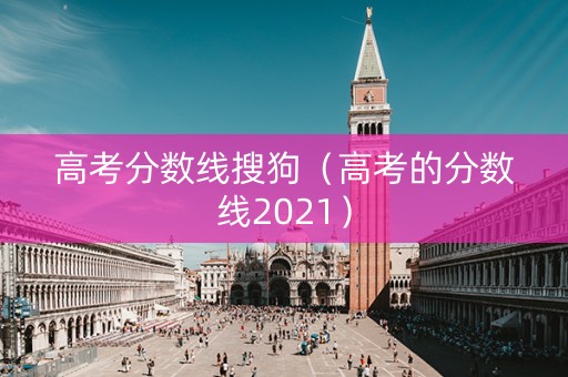 高考分数线搜狗（高考的分数线2021）