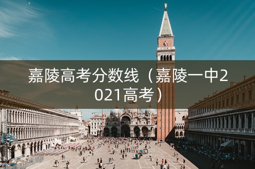 嘉陵高考分数线（嘉陵一中2021高考）