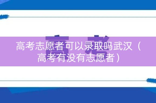 高考志愿者可以录取吗武汉（高考有没有志愿者）