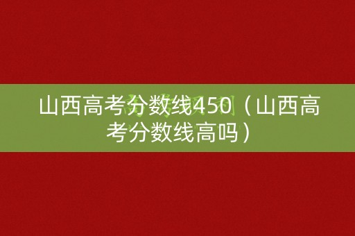 山西高考分数线450（山西高考分数线高吗）