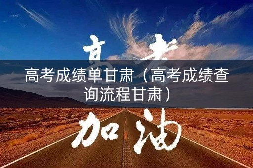 高考成绩单甘肃（高考成绩查询流程甘肃）