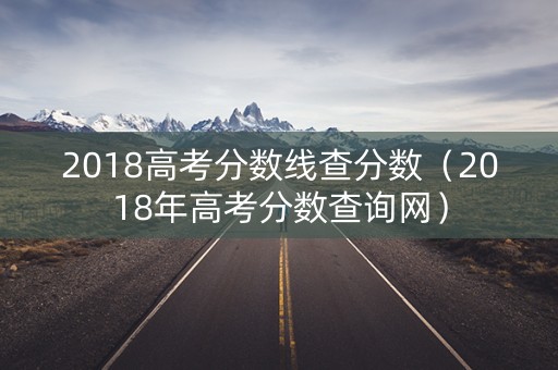 2018高考分数线查分数（2018年高考分数查询网）