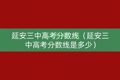 延安三中高考分数线（延安三中高考分数线是多少）