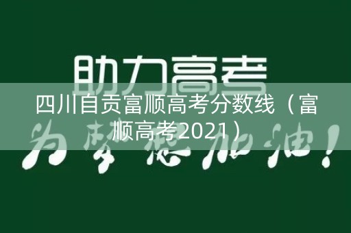 四川自贡富顺高考分数线（富顺高考2021）