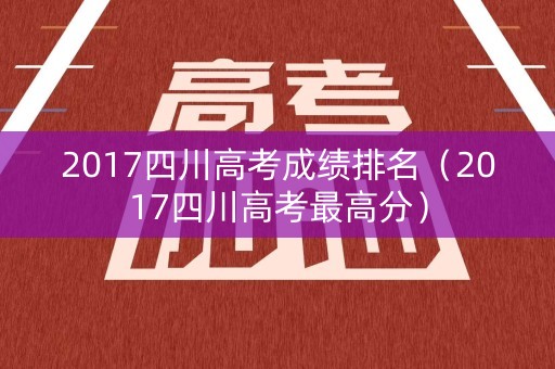 2017四川高考成绩排名（2017四川高考最高分）