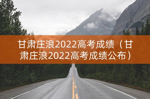 甘肃庄浪2022高考成绩（甘肃庄浪2022高考成绩公布）