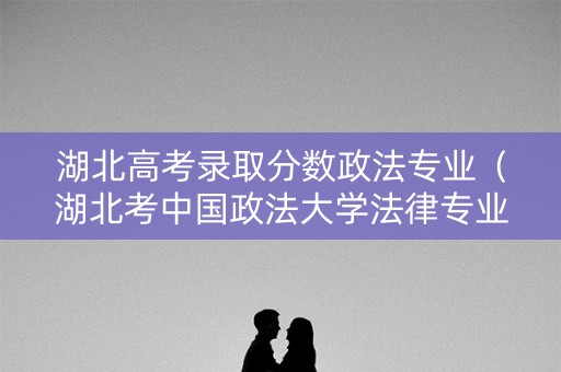 湖北高考录取分数政法专业（湖北考中国政法大学法律专业要多少分）
