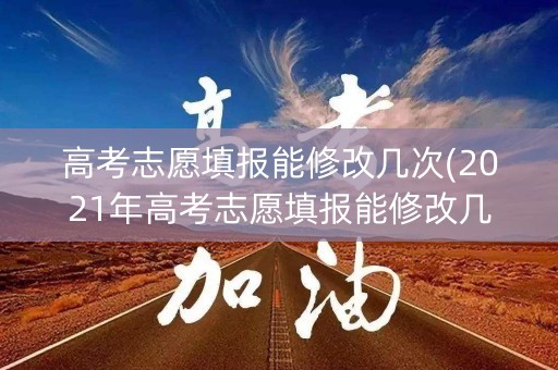 高考志愿填报能修改几次(2021年高考志愿填报能修改几次) 高考志愿填报能修改几次(2021年高考志愿填报能修改几次)