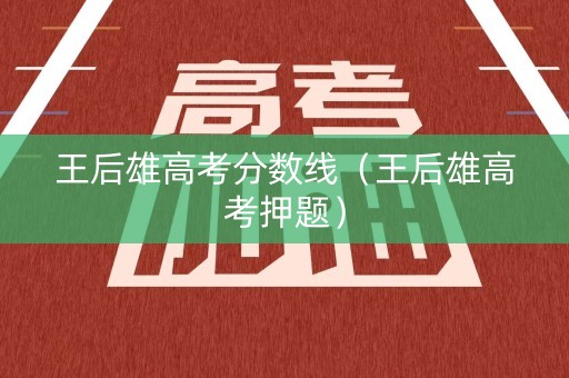 王后雄高考分数线（王后雄高考押题）
