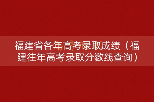 福建省各年高考录取成绩（福建往年高考录取分数线查询）