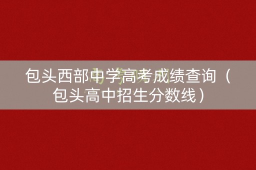 包头西部中学高考成绩查询（包头高中招生分数线）